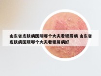 山东省皮肤病医院哪个大夫看银屑病 山东省皮肤病医院哪个大夫看银屑病好