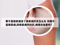 要不是银屑病涂了银屑病药膏怎么办 如果不是银屑病,按银屑病开的药,病情会加重吗?