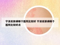 宁波皮肤病哪个医院比较好 宁波皮肤病哪个医院比较好点