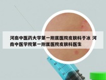 河南中医药大学第一附属医院皮肤科于冰 河南中医学院第一附属医院皮肤科医生