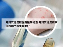 开封友谊皮肤医院医生杨浩 开封友谊皮肤病医院哪个医生看的好