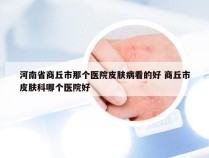 河南省商丘市那个医院皮肤病看的好 商丘市皮肤科哪个医院好