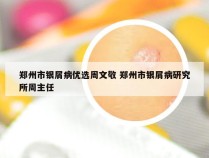 郑州市银屑病优选周文敬 郑州市银屑病研究所周主任