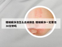 珊瑚癣净泡怎么去掉颜色 珊瑚癣净一定要泡30分钟吗