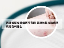 天津长征皮肤病医院官网 天津长征皮肤病医院现在叫什么