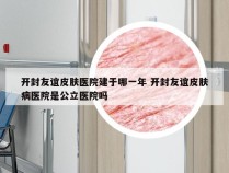 开封友谊皮肤医院建于哪一年 开封友谊皮肤病医院是公立医院吗