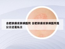 合肥肤康皮肤病医院 合肥肤康皮肤病医院是公立还是私立