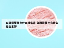 白斑需要补充什么维生素 白斑需要补充什么维生素好