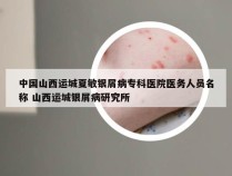 中国山西运城夏敏银屑病专科医院医务人员名称 山西运城银屑病研究所