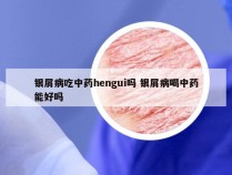 银屑病吃中药hengui吗 银屑病喝中药能好吗