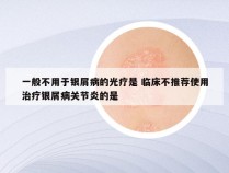 一般不用于银屑病的光疗是 临床不推荐使用治疗银屑病关节炎的是