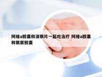 阿维a胶囊和消银片一起吃治疗 阿维a胶囊和银屑胶囊