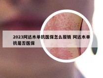 2023阿达木单抗医保怎么报销 阿达木单抗是否医保