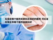 石家庄哪个医院皮肤科比较好的医院 河北省石家庄市哪个医院皮肤科好