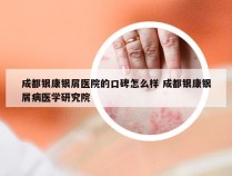 成都银康银屑医院的口碑怎么样 成都银康银屑病医学研究院