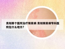 贵阳那个医院治疗银屑病 贵阳银屑病专科医院在什么地方?