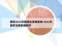 国家2023年医保名录银屑病 2021年国家治银屑病新药