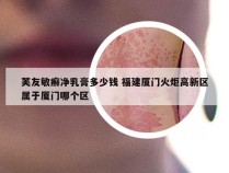 芙友敏癣净乳膏多少钱 福建厦门火炬高新区属于厦门哪个区