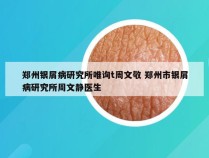 郑州银屑病研究所唯询t周文敬 郑州市银屑病研究所周文静医生