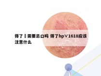 得了廯需要忌口吗 得了hp∨1618应该注意什么