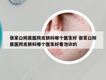 张家口附属医院皮肤科哪个医生好 张家口附属医院皮肤科哪个医生好看泡诊的