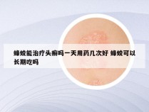 蜂蛟能治疗头癣吗一天用药几次好 蜂蛟可以长期吃吗