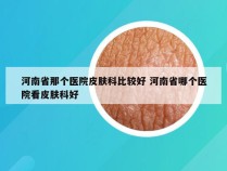 河南省那个医院皮肤科比较好 河南省哪个医院看皮肤科好