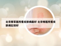 北京那家医院看皮肤病最好 北京哪医院看皮肤病比较好