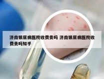 济南银屑病医院收费贵吗 济南银屑病医院收费贵吗知乎