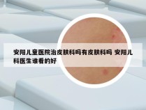 安阳儿童医院治皮肤科吗有皮肤科吗 安阳儿科医生谁看的好