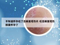 不知道怀孕吃了百癣夏塔热片 吃百癣夏塔热胶囊怀孕了