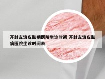 开封友谊皮肤病医院坐诊时间 开封友谊皮肤病医院坐诊时间表