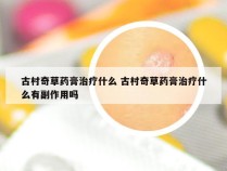 古村奇草药膏治疗什么 古村奇草药膏治疗什么有副作用吗