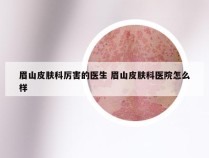 眉山皮肤科厉害的医生 眉山皮肤科医院怎么样