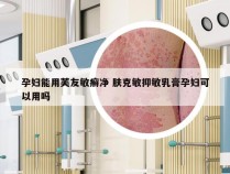 孕妇能用芙友敏癣净 肤克敏抑敏乳膏孕妇可以用吗