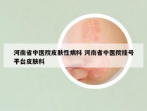 河南省中医院皮肤性病科 河南省中医院挂号平台皮肤科