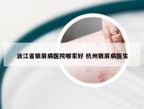 浙江省银屑病医院哪家好 杭州银屑病医生