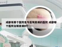 成都有那个医院是专医银屑病的医院 成都哪个医院治银屑病好?