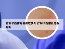 疗癣卡西甫丸需要吃多久 疗癣卡西甫丸是吞服吗