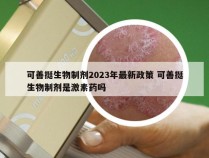 可善挺生物制剂2023年最新政策 可善挺生物制剂是激素药吗