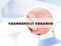 可善挺哪些医院可以打 可善挺自费价格