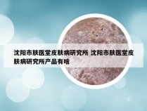 沈阳市肤医堂皮肤病研究所 沈阳市肤医堂皮肤病研究所产品有啥