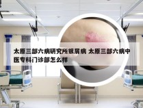 太原三部六病研究所银屑病 太原三部六病中医专科门诊部怎么样