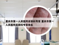 重庆市第一人民医院皮肤科专家 重庆市第一人民医院皮肤科专家排名