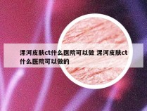 漯河皮肤ct什么医院可以做 漯河皮肤ct什么医院可以做的