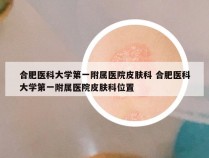 合肥医科大学第一附属医院皮肤科 合肥医科大学第一附属医院皮肤科位置