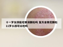 十一岁女孩能吃银消颗粒吗 复方金银花颗粒11岁小孩可以吃吗