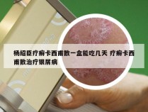 杨绍臣疗癣卡西甫散一盒能吃几天 疗癣卡西甫散治疗银屑病