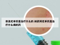 依洛尤单抗是治疗什么的 纳武利尤单抗是治疗什么病的药