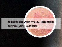 郑州银屑病择z刘长江专zhu 郑州市银屑病专病门诊哪一年成立的